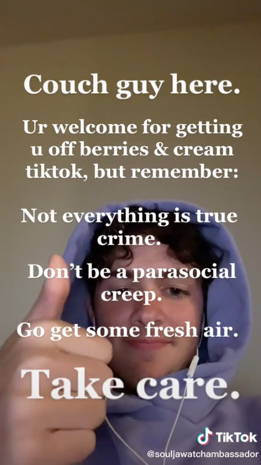 Couchguy said &quot;you&#x27;re welcome for getting you off berries &amp; cream tiktok, but remember: Not everything is true crime. Don&#x27;t be a parasocial creep. Go get some fresh air. Take care&quot;