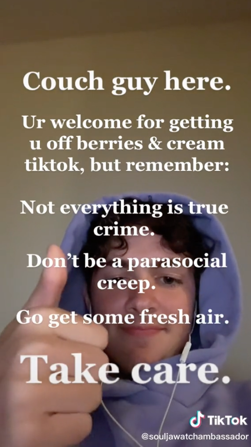 Couchguy said &quot;you&#x27;re welcome for getting you off berries &amp;amp; cream tiktok, but remember: Not everything is true crime. Don&#x27;t be a parasocial creep. Go get some fresh air. Take care&quot;