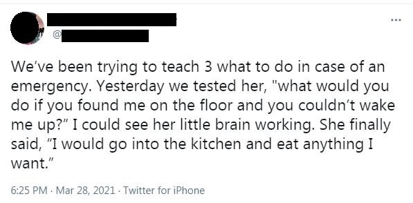 Parent asks child what they would do if they found the parent on the floor unconscious, and the child says "I would go into the kitchen and eat anything I want"