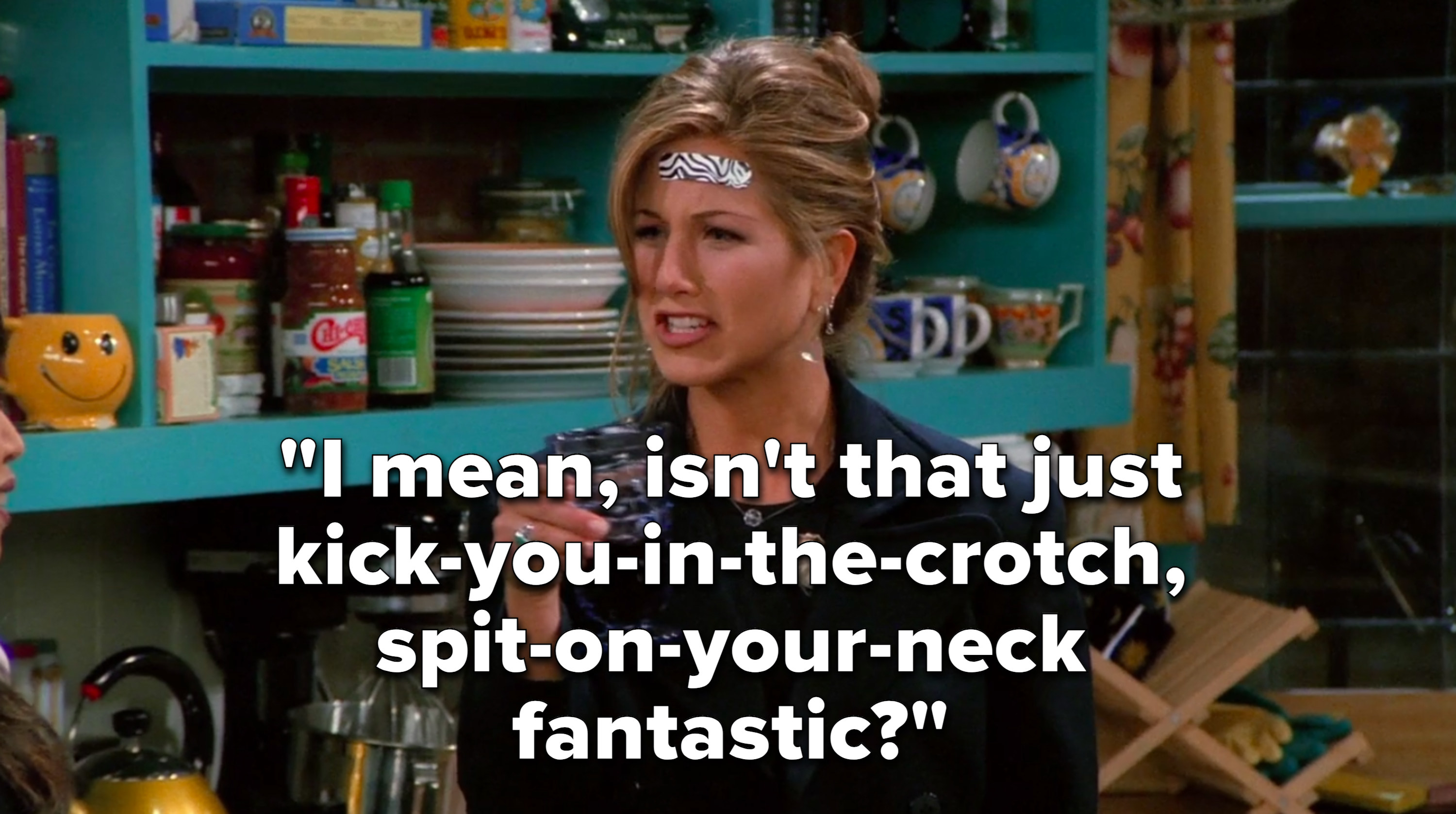 Rachel says, I mean, isnt that just kick you in the crotch, spit on your neck fantastic