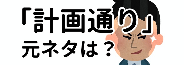 え 知らなかった よく聞く 計画通り の元ネタって これだったんだ