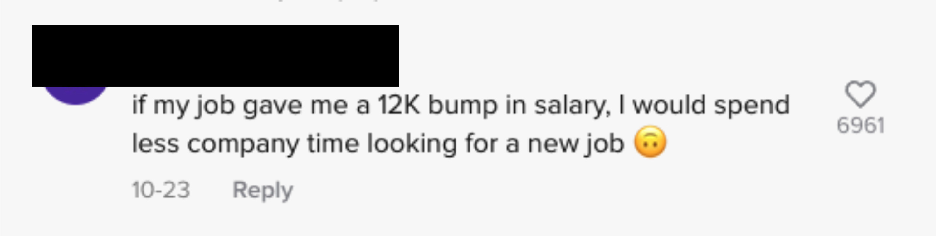 text: if my job gave me a 12k bump in salary, i would spend less company time looking for a job