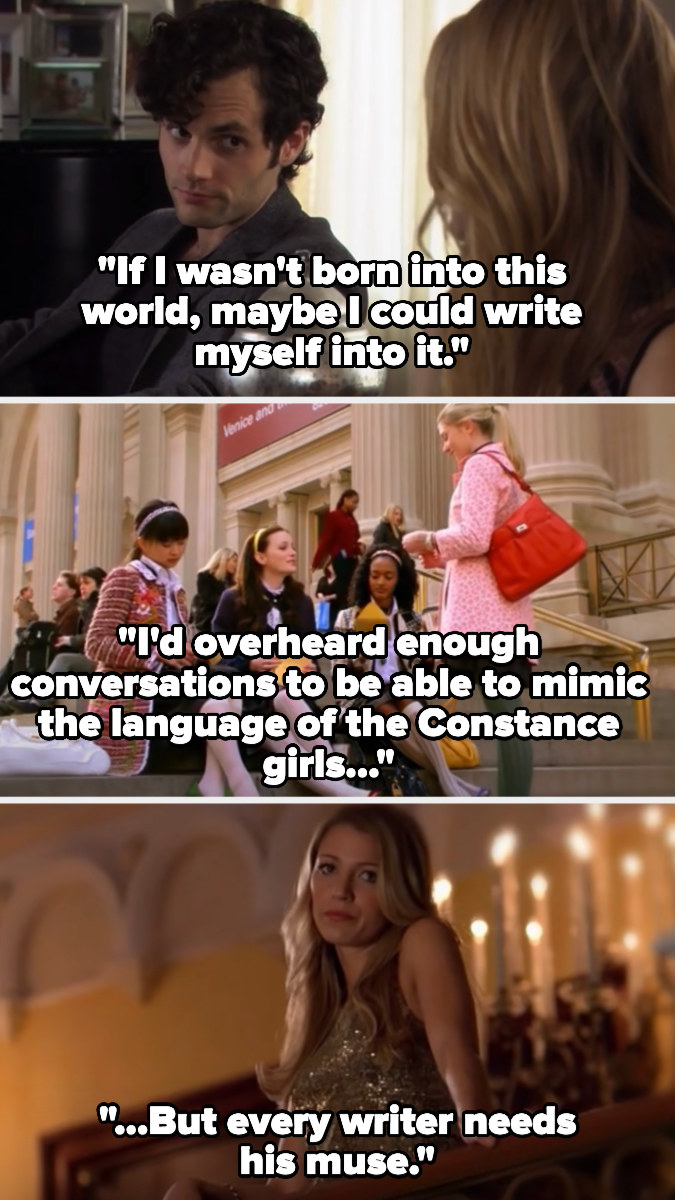 in a voiceover, Dan tells about trying to write his way into the elite upper east side world and mimicking the language of the constance girls and finding a muse (Serena)