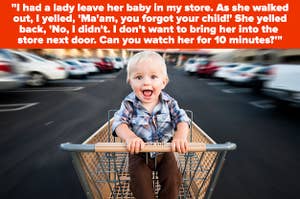 "I had a lady leave her baby in my store. As she walked out, I yelled, 'Oh! Ma'am, you forgot your child!' She yelled back, 'No, I didn't. I don’t want to bring her into the store next door. Can you watch her for 10 minutes?'"