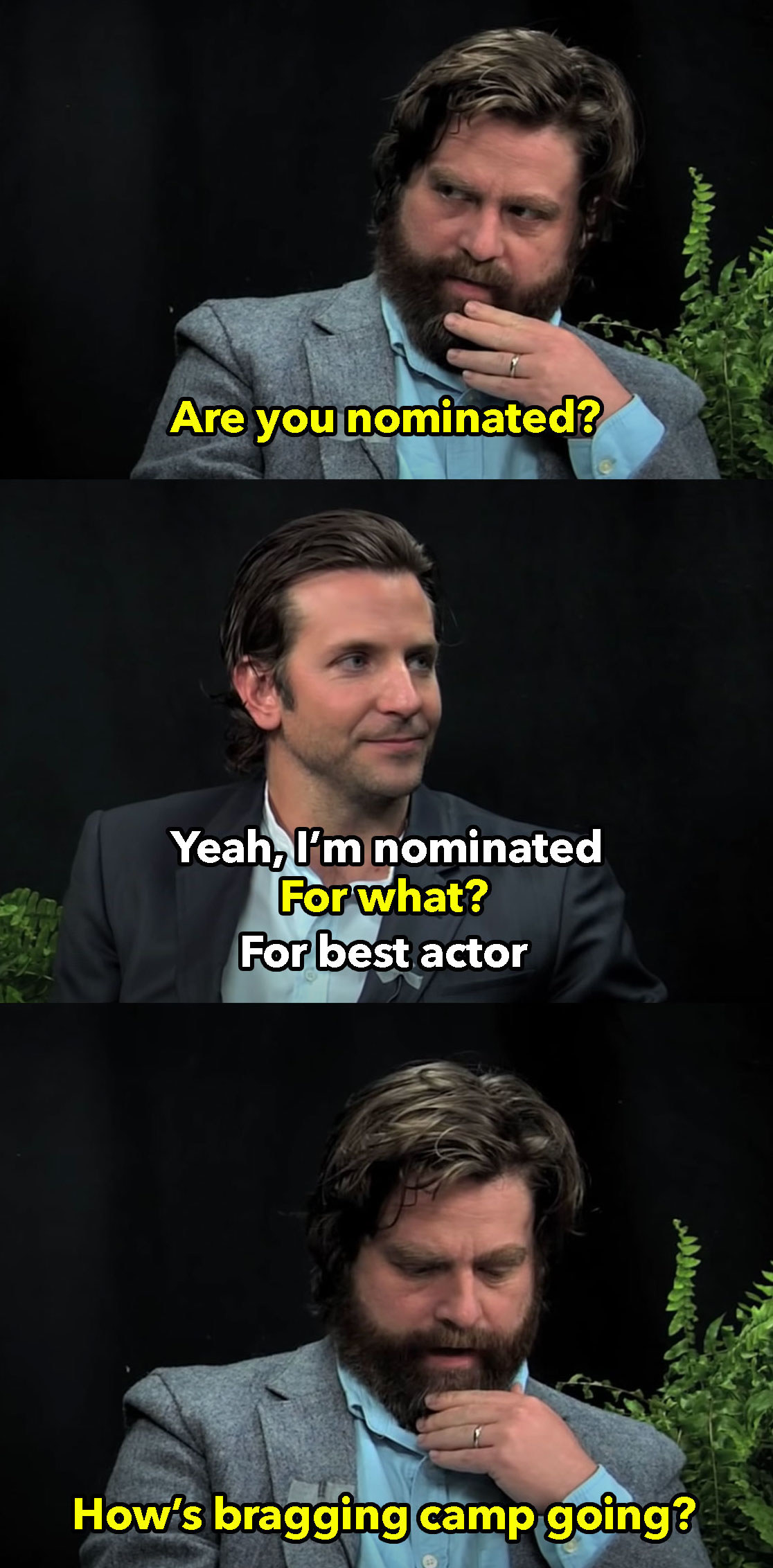 Zach: Are you nominated Bradley: Yeah I&#x27;m nominated for best actor, Zach: How&#x27;s bragging camp going
