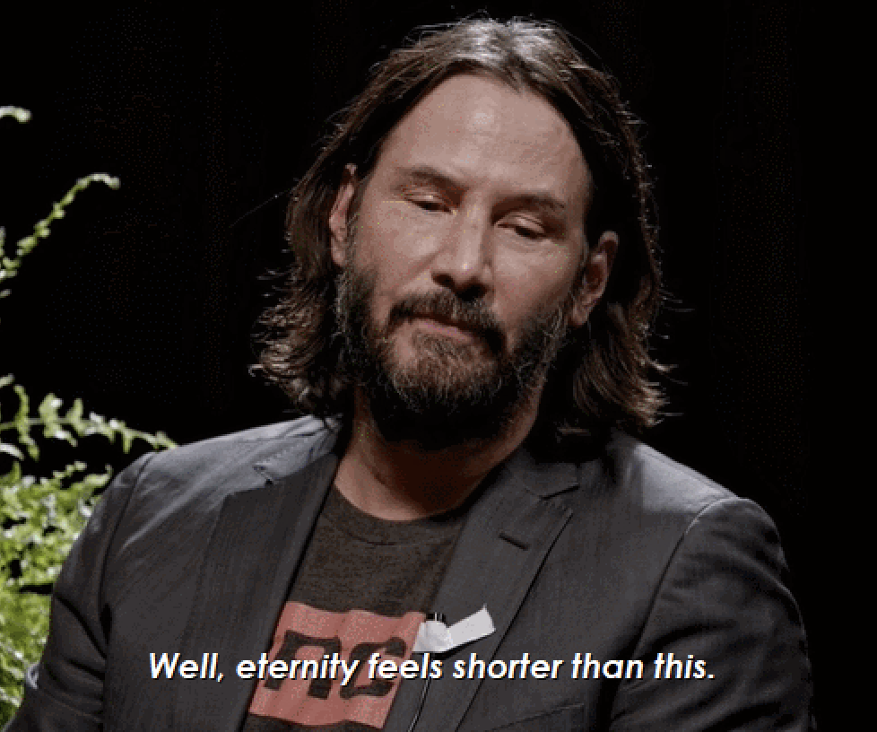 Keanu: Well, eternity feels shorter than this