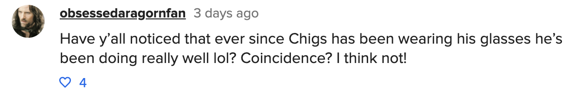 A comment that reads, have y&#x27;all noticed that ever since Chigs has been wearing his glasses he&#x27;s been doing really well lol? Coincidence? I think not!