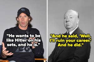 Michael Bay, with quote: He wants to be like Hitler on his sets, and he is. Alfred Hitchcock, with quote: And he said, Well, I'll ruin your career. And he did.