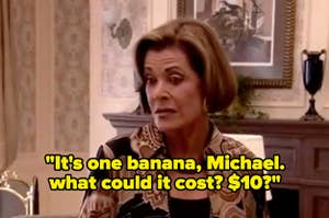 Lucille saying "It's one banana, Michael. what could it cost? $10?" on Arrested Development
