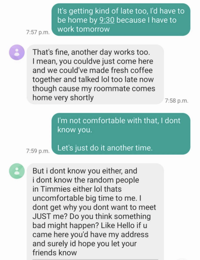 Girl says she&#x27;s not comfortable going over guy&#x27;s house alone and he says he doesn&#x27;t get why she won&#x27;t meet him alone and asks if she thinks something bad would happen and says he assumes she&#x27;d let her friends know where she was