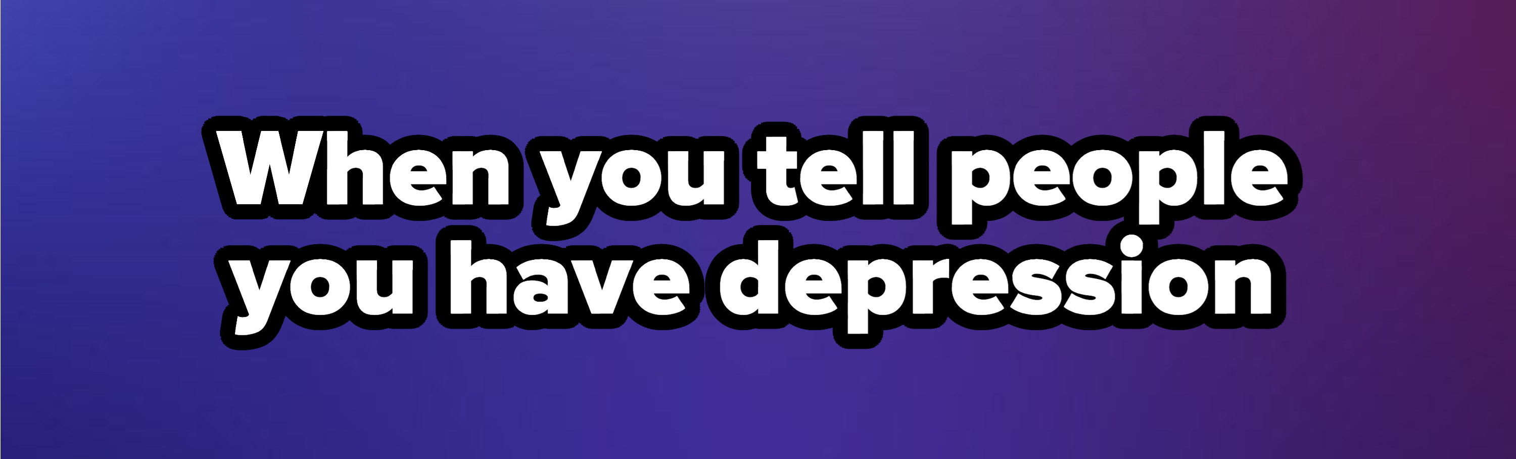 &quot;when you tell people you have depression&quot;