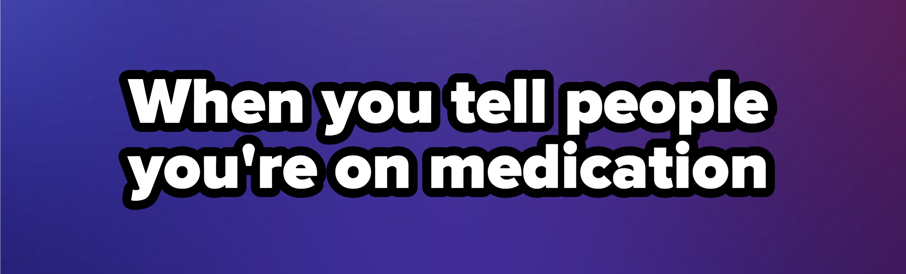 &quot;when you tell people you&#x27;re on medication&quot;