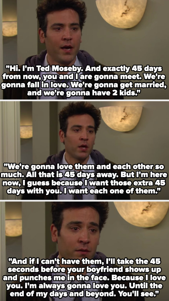 Ted introduces himself to Tracy and says that in 45 days they&#x27;ll meet and fall in love and have 2 kids, but he wants to meet her now because he wants those 45 days, or at least the 45 seconds before her boyfriend shows up