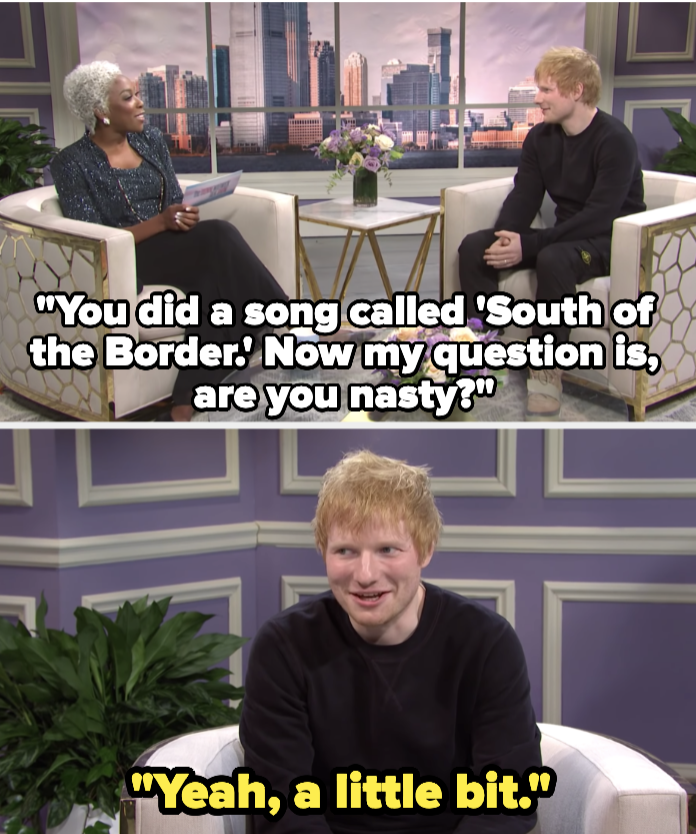 &quot;Dionne&quot; asking Ed, &quot;You did a song called &#x27;South of the Border&#x27;; now my question is, are you nasty?&quot; Ed: &quot;Yeah, a little bit&quot;