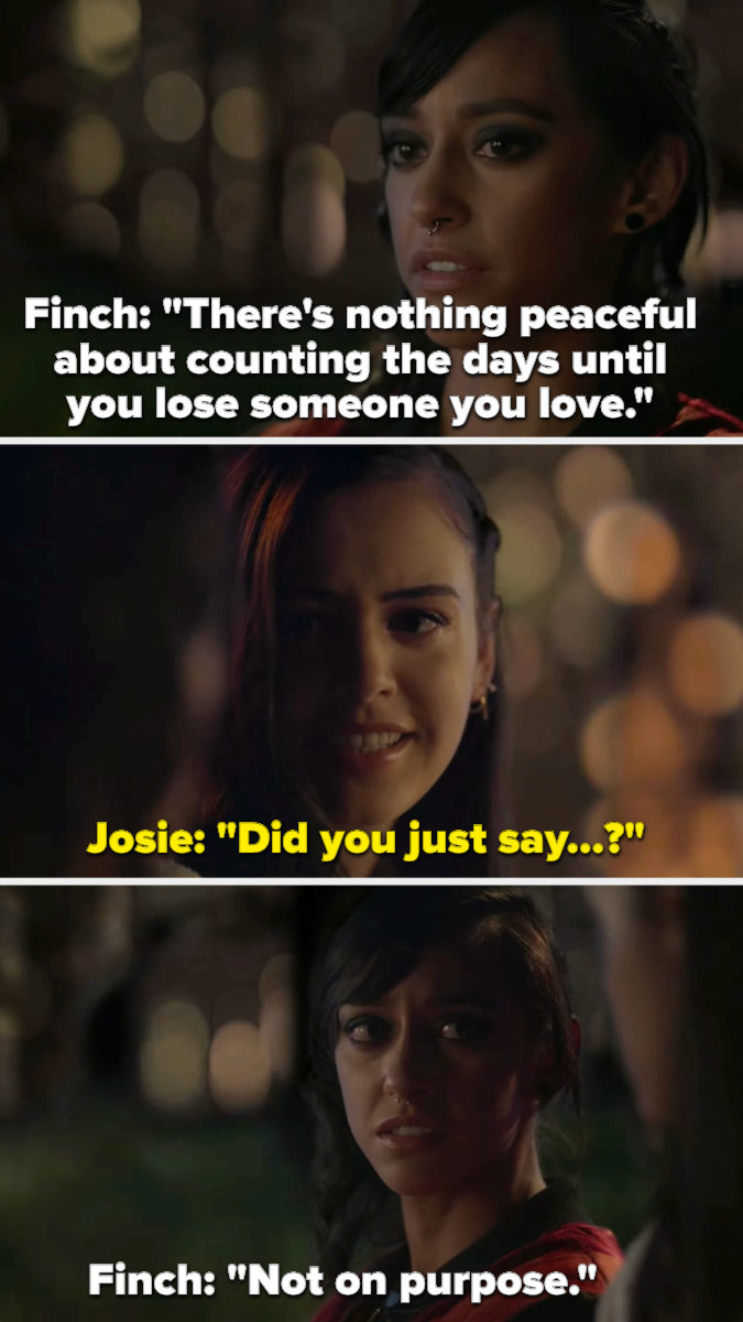 Finch: &quot;There&#x27;s nothing peaceful about counting the days until you lose someone you love,&quot; Josie: &quot;Did you just say...?&quot; Finch: &quot;Not on purpose&quot;