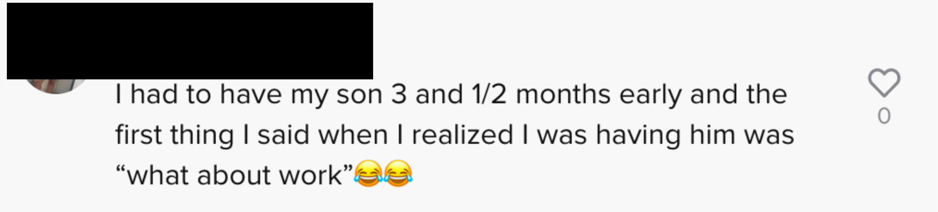 Another said &quot;I had to have my son 3 and 1/2 months early and the first thing I said when I realized I was having him was &#x27;what about work&#x27; [laughing crying emoji]