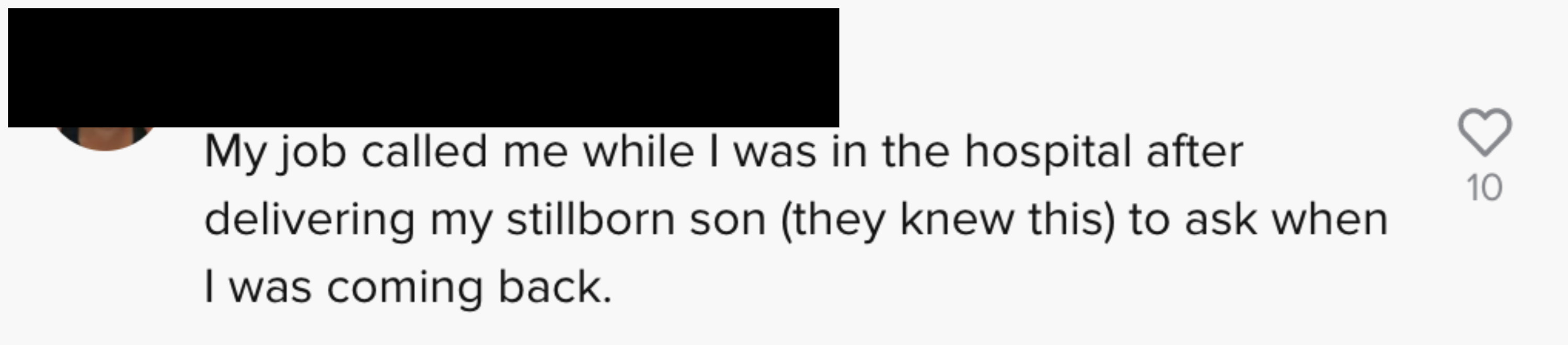 My job called me while I was in the hospital after delivering my stillborn son (they knew this) to ask when I was coming back