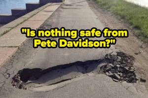 An imprint of a giant penis on a road, captioned "is nothing safe from pete davidson?"
