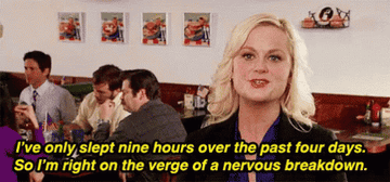 Leslie saying &quot;I&#x27;ve only slept nine hours over the past four days, so I&#x27;m right on the verge of a nervous breakdown&quot; on Parks and Recreation