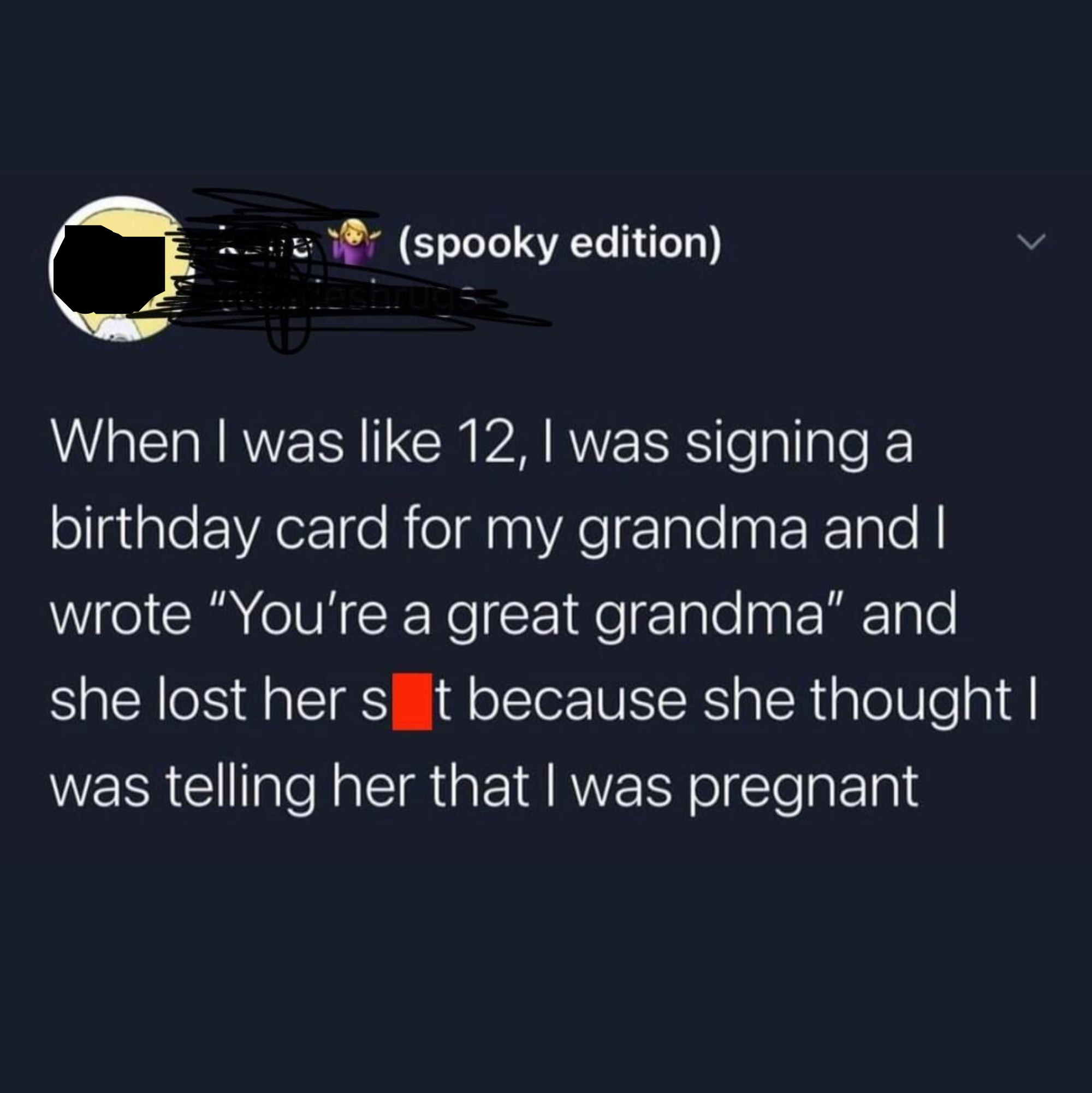 tweet reading when i was 12 i was signing a birthday card for my grandma and i wrote you&#x27;re a great grandma and she lost her shit because she thought i was telling her i was pregnant