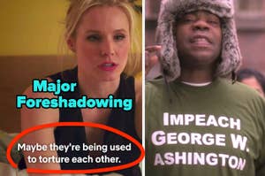 On The Good Place, there is major foreshadowing when Eleanor says, Maybe they're being used to torture each other, and on 30 Rock, Tracy wears a shirt that says Impeach George W Ashington