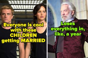 Everyone is cool with these children getting married written over Peeta and Katniss from the Hunger Games and loses everything in like a year written over President Snow from the Hunger Games