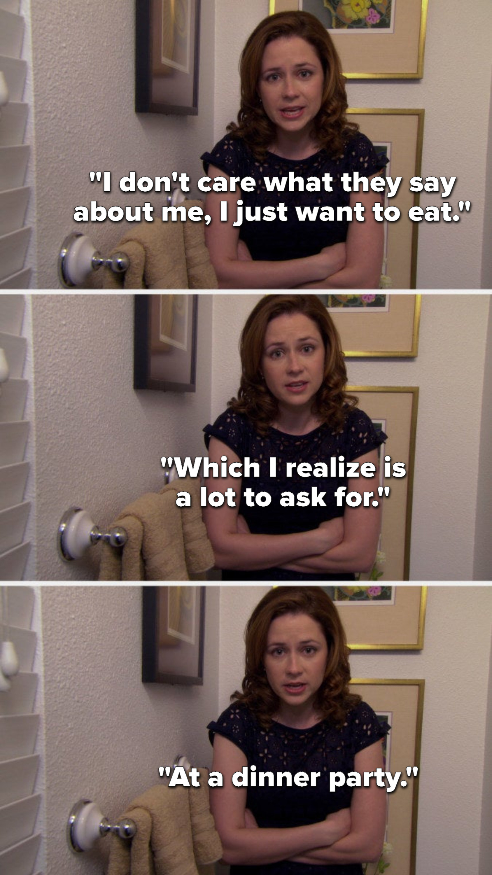 In a talking head, Pam says, I don&#x27;t care what they say about me, I just want to eat, which I realize is a lot to ask for, at a dinner party