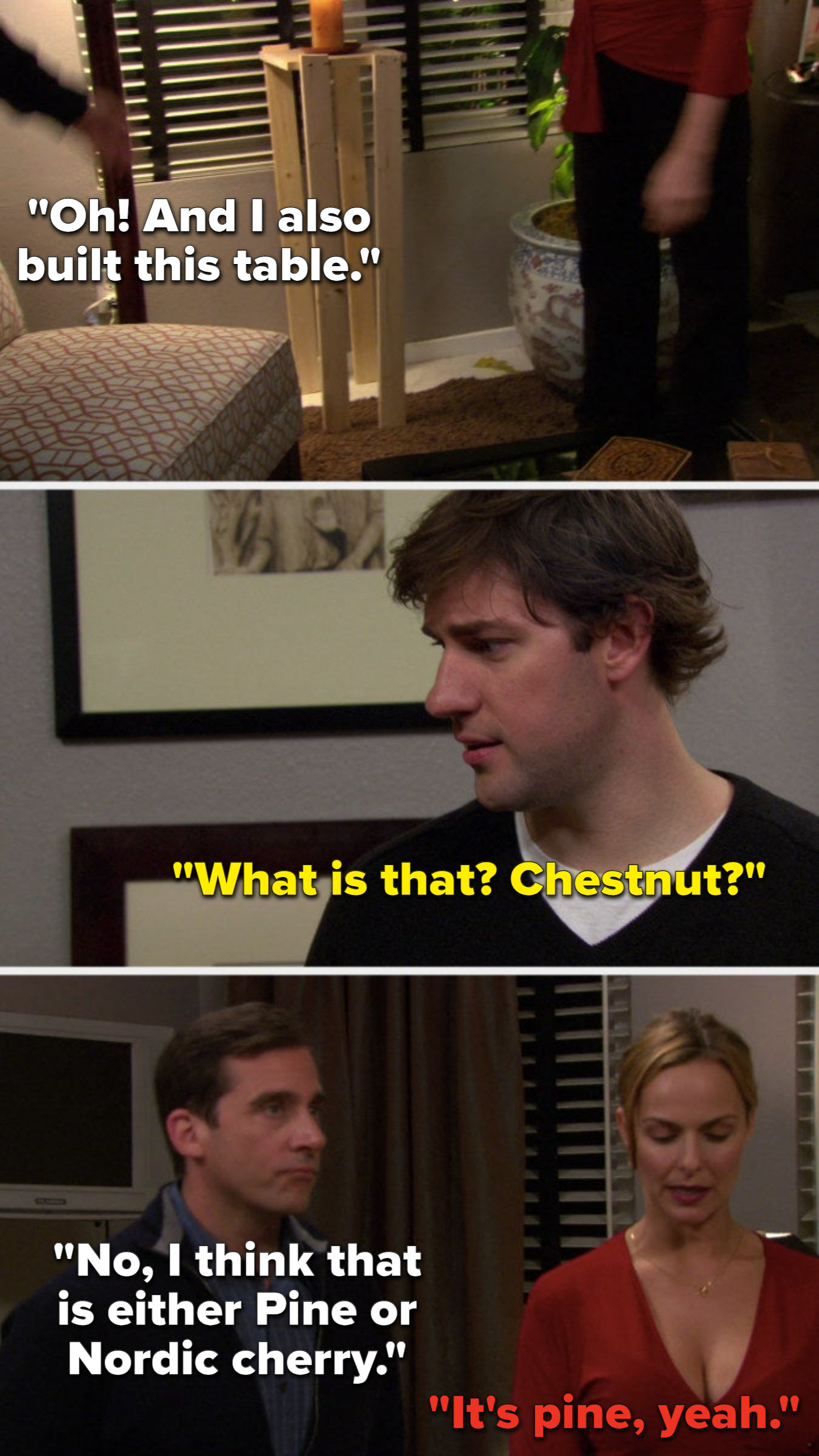 Michael points to a poorly made small table and says, Oh and I also built this table, Jim asks, What is that? Chestnut, Michael says, No, I think that is either Pine or Nordic cherry, and Jan says, It&#x27;s pine, yeah
