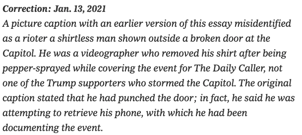 A lengthy correction from Jan. 13 reads that a shirtless man during the Capitol insurrection was misidentified as a Trump supporter who had punched a door, when in reality he was a Daily Caller videographer who had been attempting to retrieve his phone