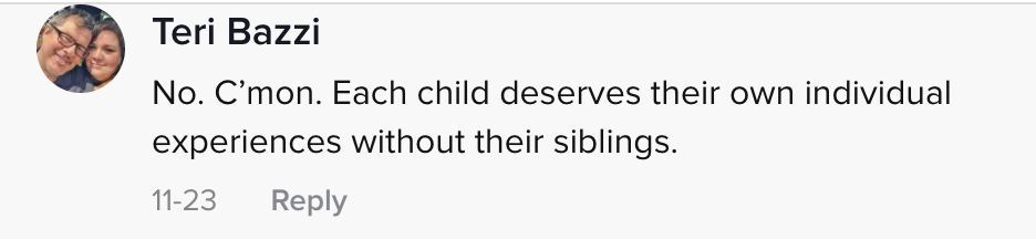 No. C&#x27;mon. Each child deserves their own individual experiences without their siblings