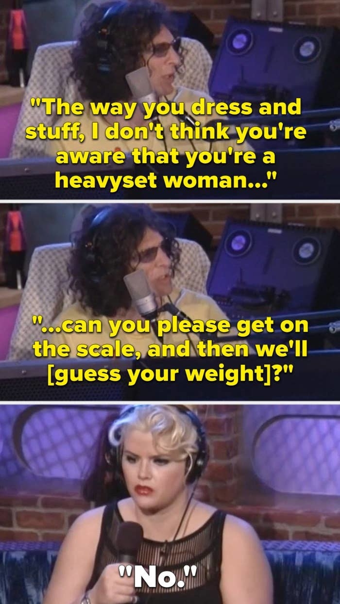 Howard tells Anna, &quot;The way you dress and stuff, I don&#x27;t think you&#x27;re aware that you&#x27;re a heavyset woman; can you please get on the scale, and then we&#x27;ll guess your weight?&quot; and she replies, &quot;No&quot;
