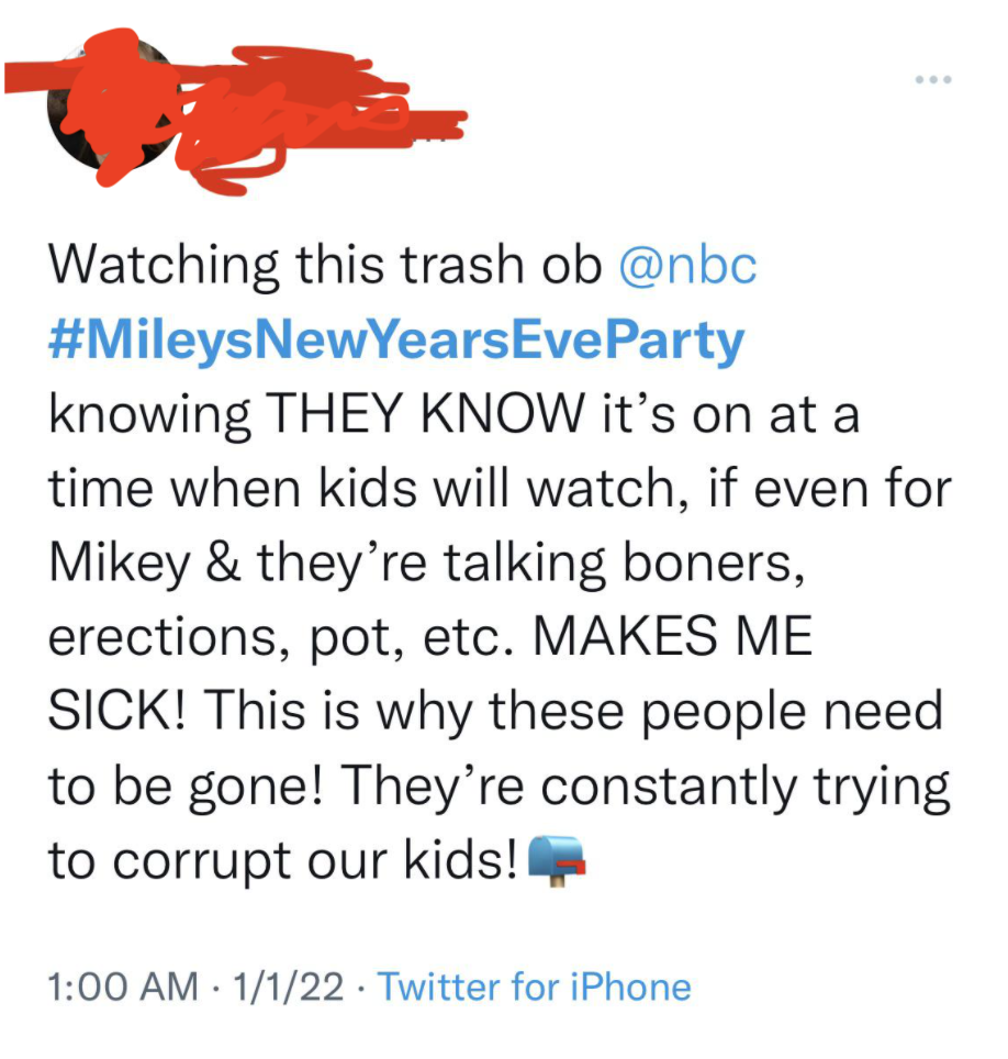 tweet: &quot;watching ... #MileysNewYearsEveParty ... THEY KNOW it&#x27;s on at a time when kids will watch, if even for Miley &amp;amp; they&#x27;re talking about boners, erections, pot, etc. MAKES ME SICK! ... They&#x27;re constantly trying to corrupt our kids!&quot;