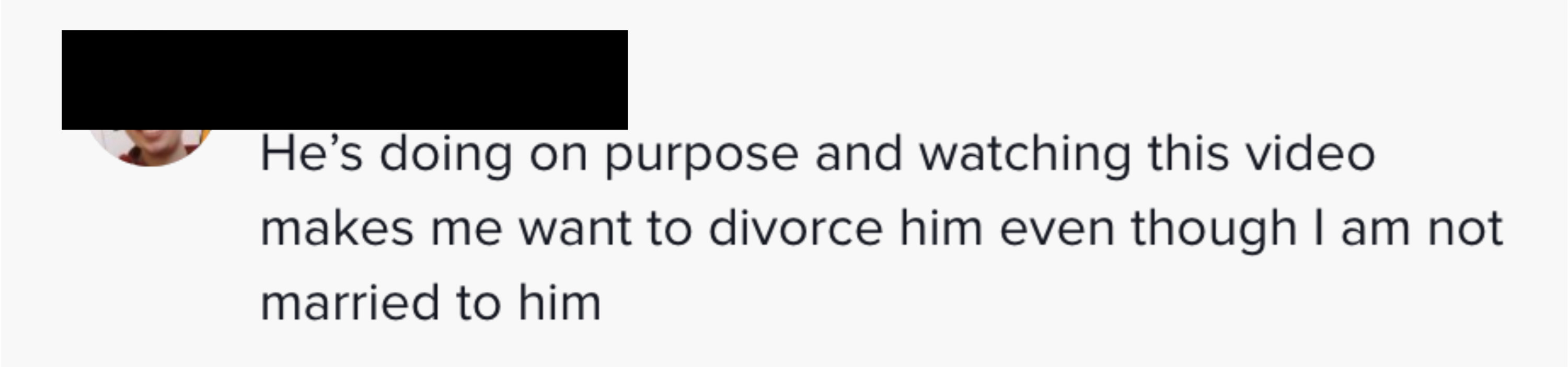 Another said, &quot;He&#x27;s doing it on purpose and watching this video makes me want to divorce him even though I am not married to him&quot;