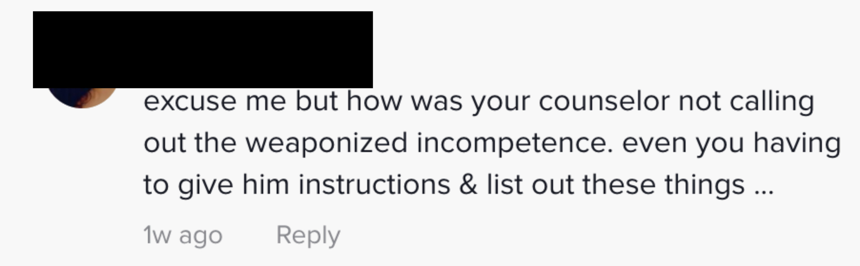 This comment saus &quot;excuse me but how was your counselor not calling out the weaponized incompetence, even you having to give him instructions and list out these things&quot;