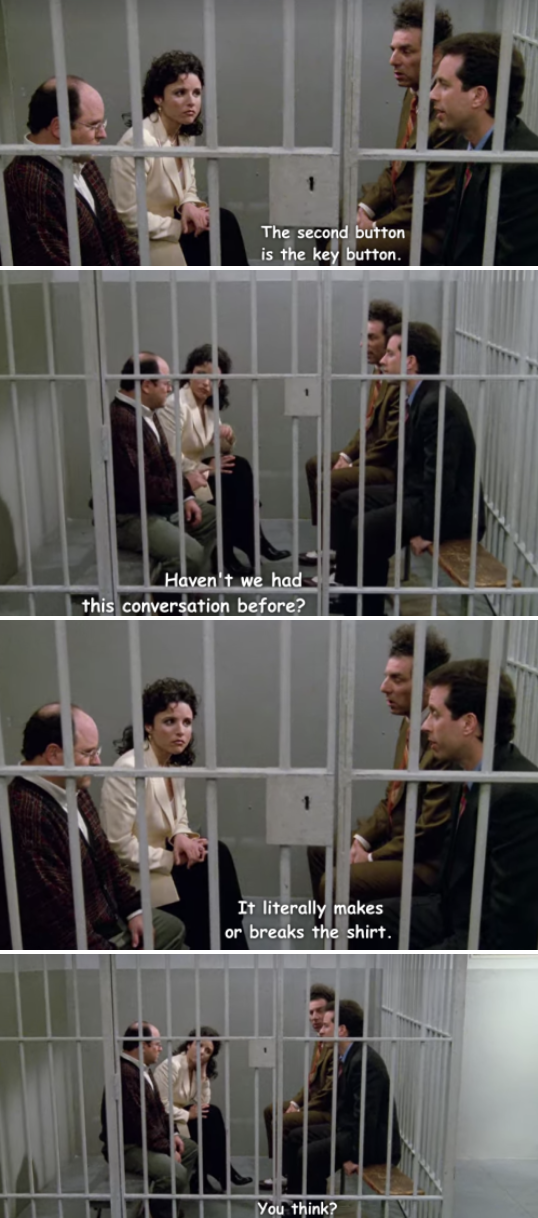 Jerry, Elaine, George, and Kramer in the jail cell. Jerry: &quot;The second button is the key button.&quot; George: &quot;Haven&#x27;t we had this conversation before?&quot;