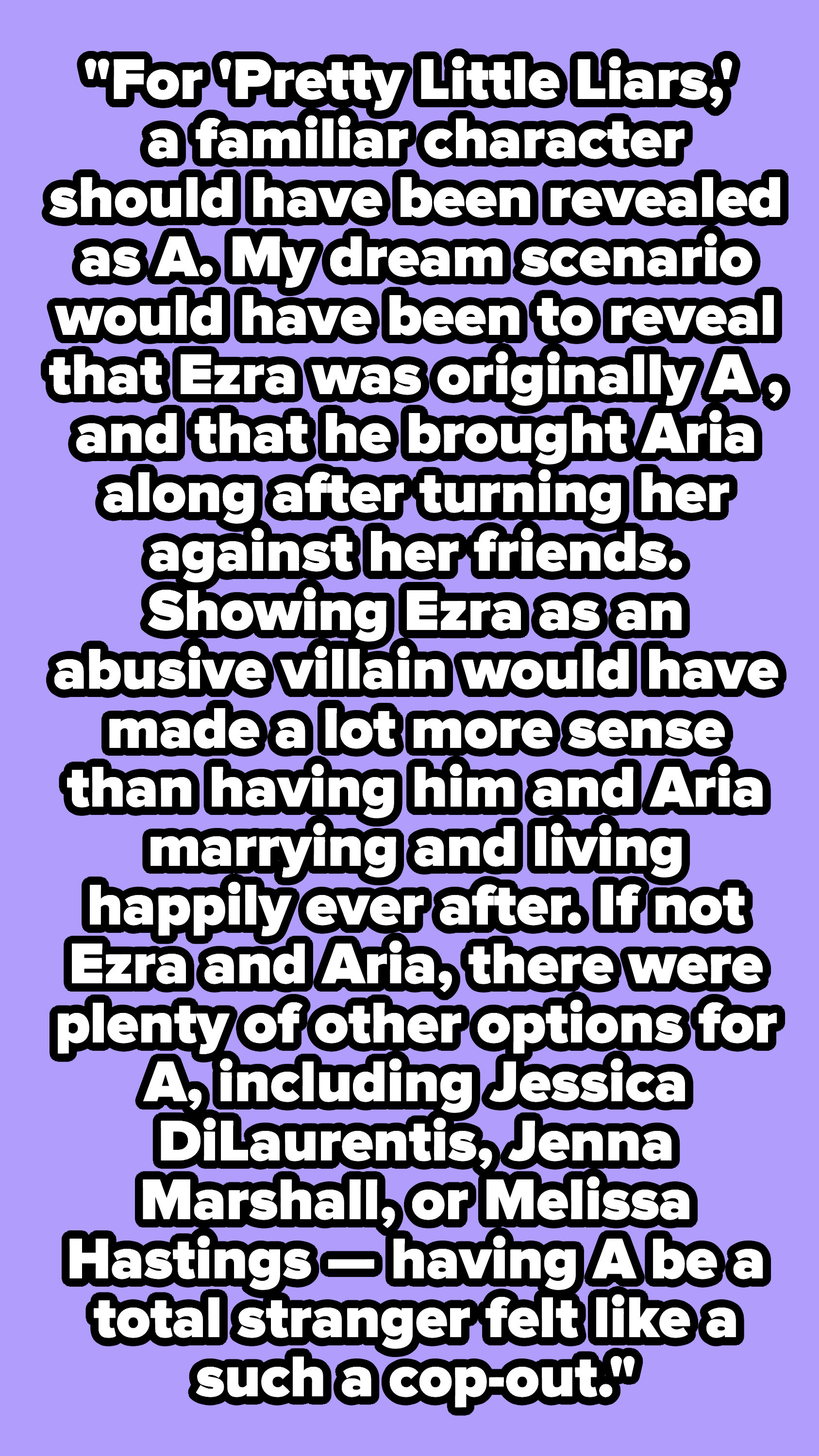 &quot;For &#x27;Pretty Little Liars,&#x27; a familiar character should have been revealed as A. My dream scenario would have been to reveal that Ezra was originally A.&quot;