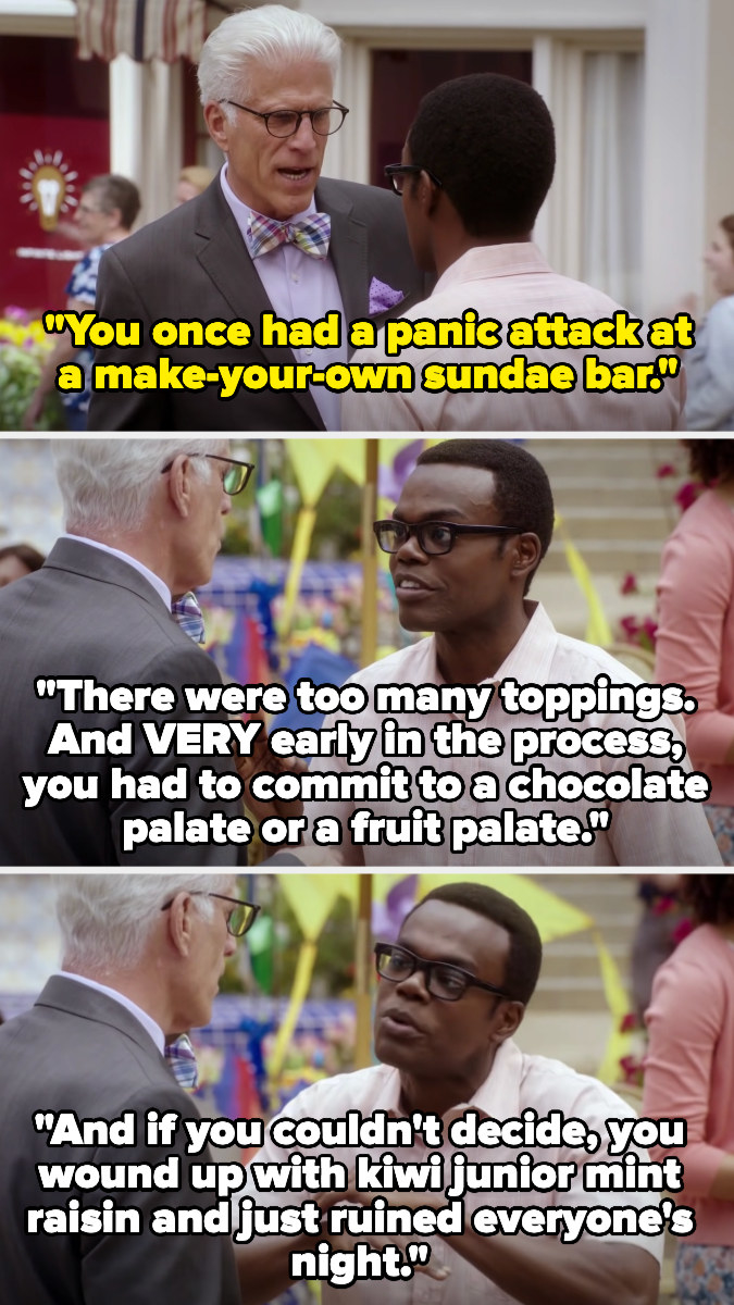 Michael: &quot;you once had a panic attack at a make-your-own-sundae bar&quot; Chidi: &quot;there were too many toppings, and very early omn in the process, you had to commit to a chocolate palate or a fruit palate&quot;