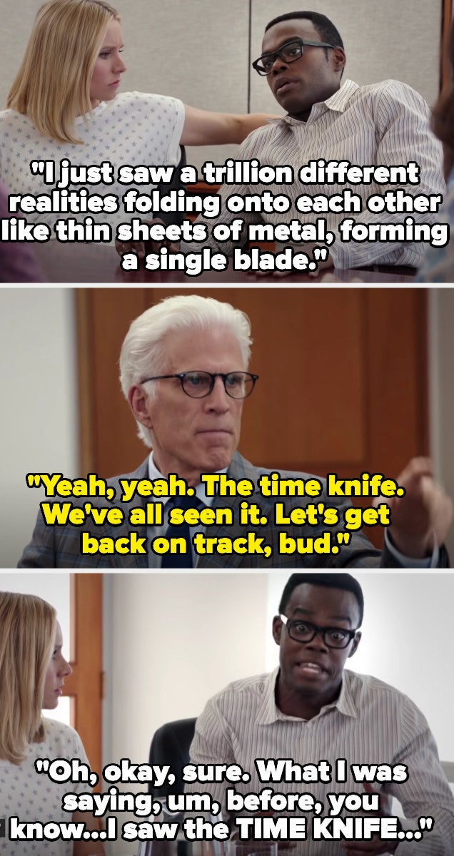 Chidi: &quot;I just saw a trillion different realities folding onto eachother like thin sheets of metal, forming a single blade&quot; Michael: &quot;the time knife, we&#x27;ve all seen it, let&#x27;s get back on track&quot; Chidi: &quot;Um, what I was saying before I saw the TIME KNIFE...&quot;