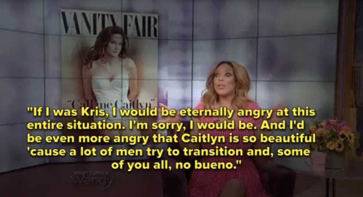 Wendy, with the Caitlyn Jenner Vanity Fair cover, says, &quot;If I was Kris, I would be eternally angry at this entire situation ... And I&#x27;d be even more angry that Caitlyn is so beautiful &#x27;cause a lot of men try to transition, and some of you all, no bueno&quot;