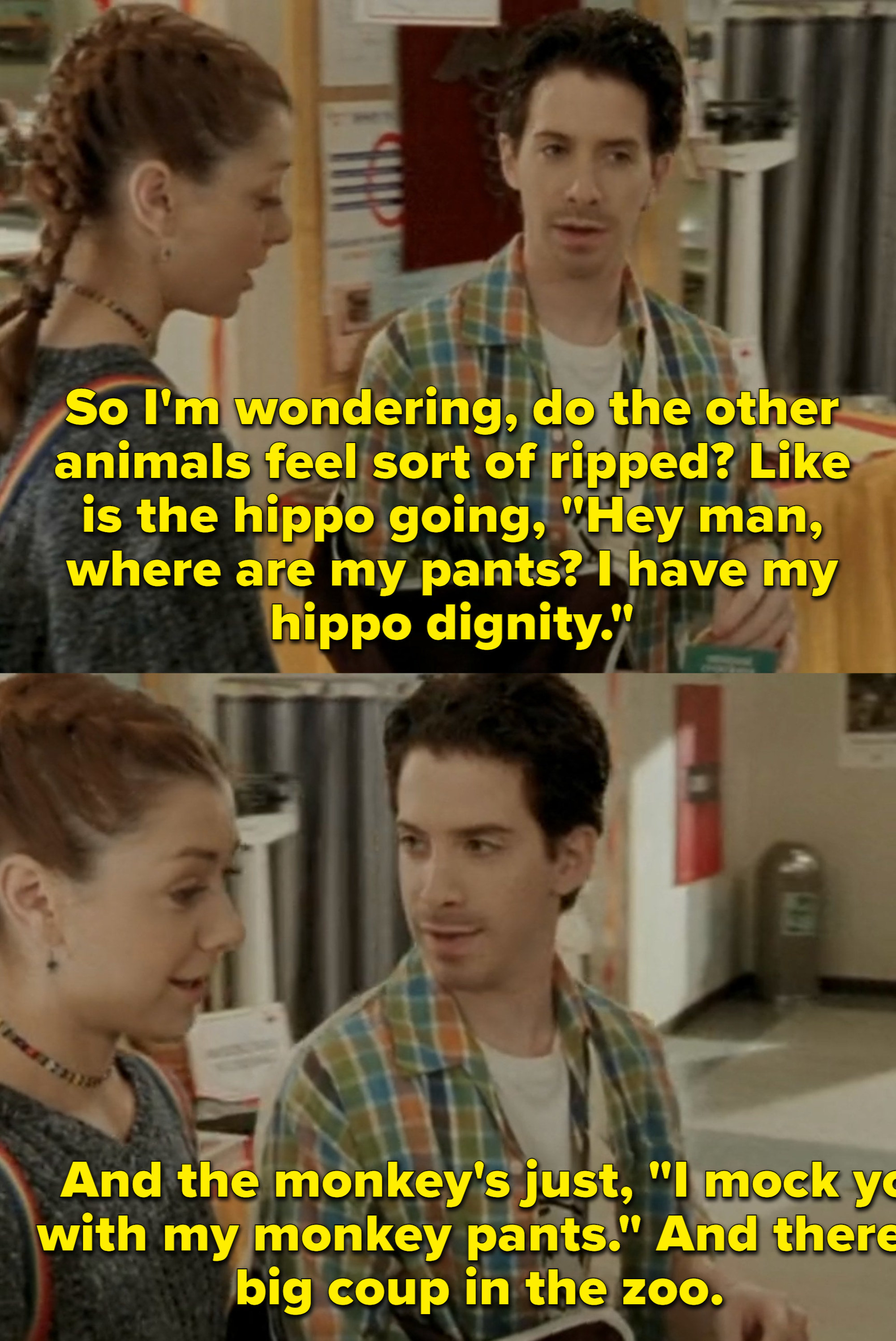 Oz from Buffy saying: So I&#x27;m wondering, do the other animals sort of ripped? Like is the hippo going, &quot;Hey man, where are my pants. I have my hippo dignity.&quot; And the monkey&#x27;s just, &quot;I mock you with my monkey pants.&quot; And there&#x27;s a big coup in the zoo.