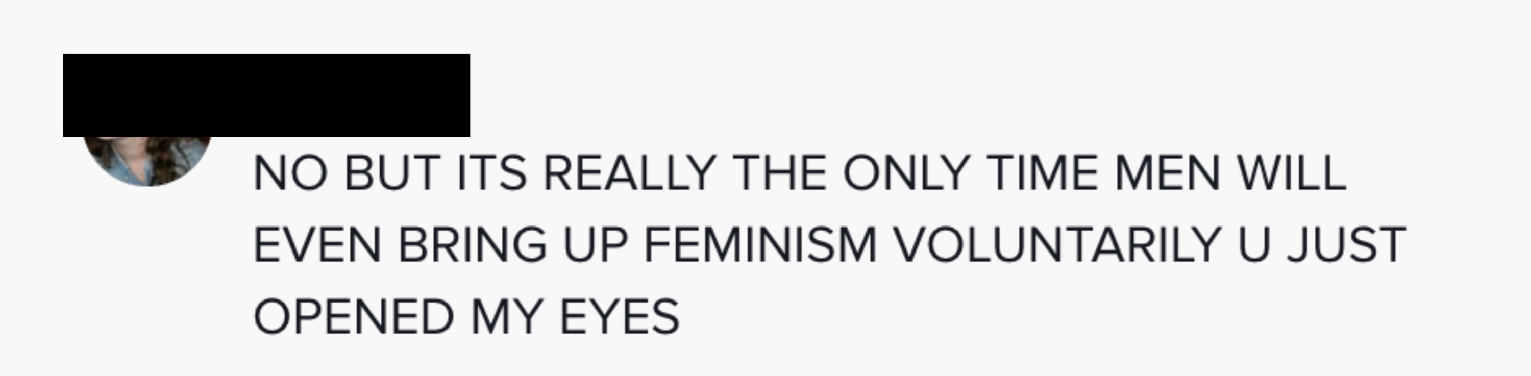 NO BUT ITS REALLY THE ONLY TIME MEN WILL EVEN BRING UP FEMINISM VOLUNTARILY U JUST OPENED MY EYES