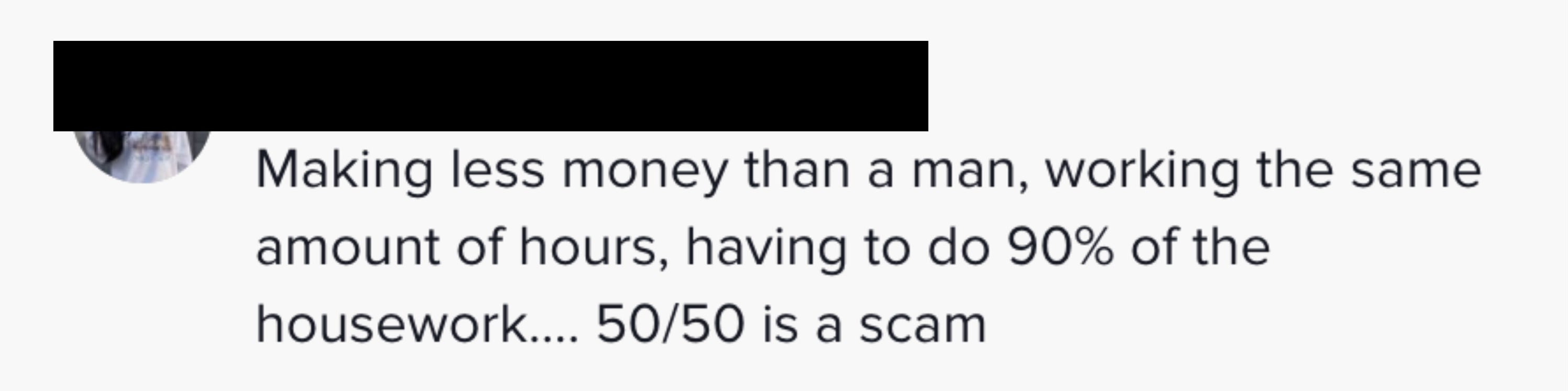 Making less money than a man, working the same amount of hours, having to do 90% of the housework...50/50 is a scam