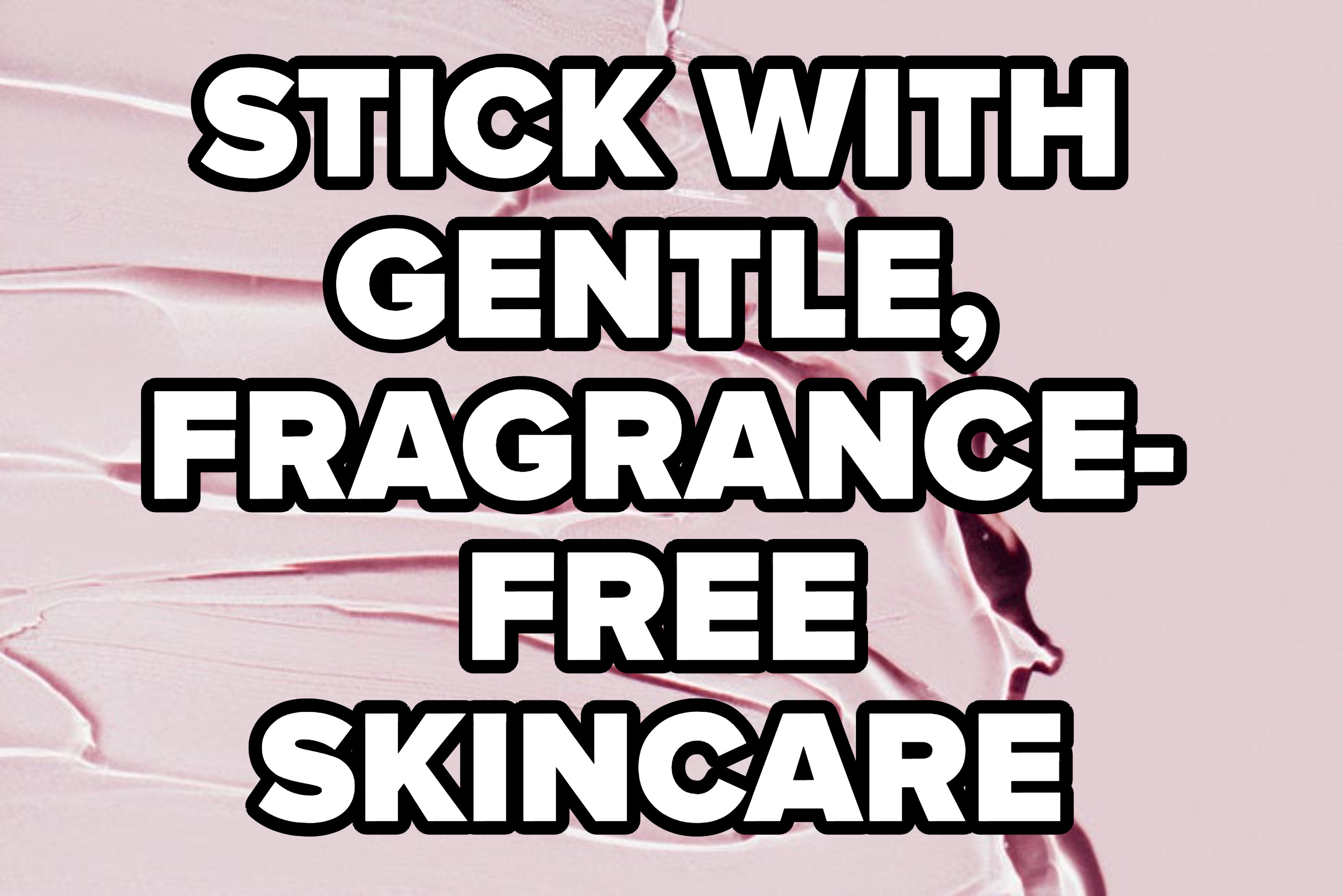 &quot;STICK WITH GENTLE, FRAGRANCE-FREE SKINCARE&quot;