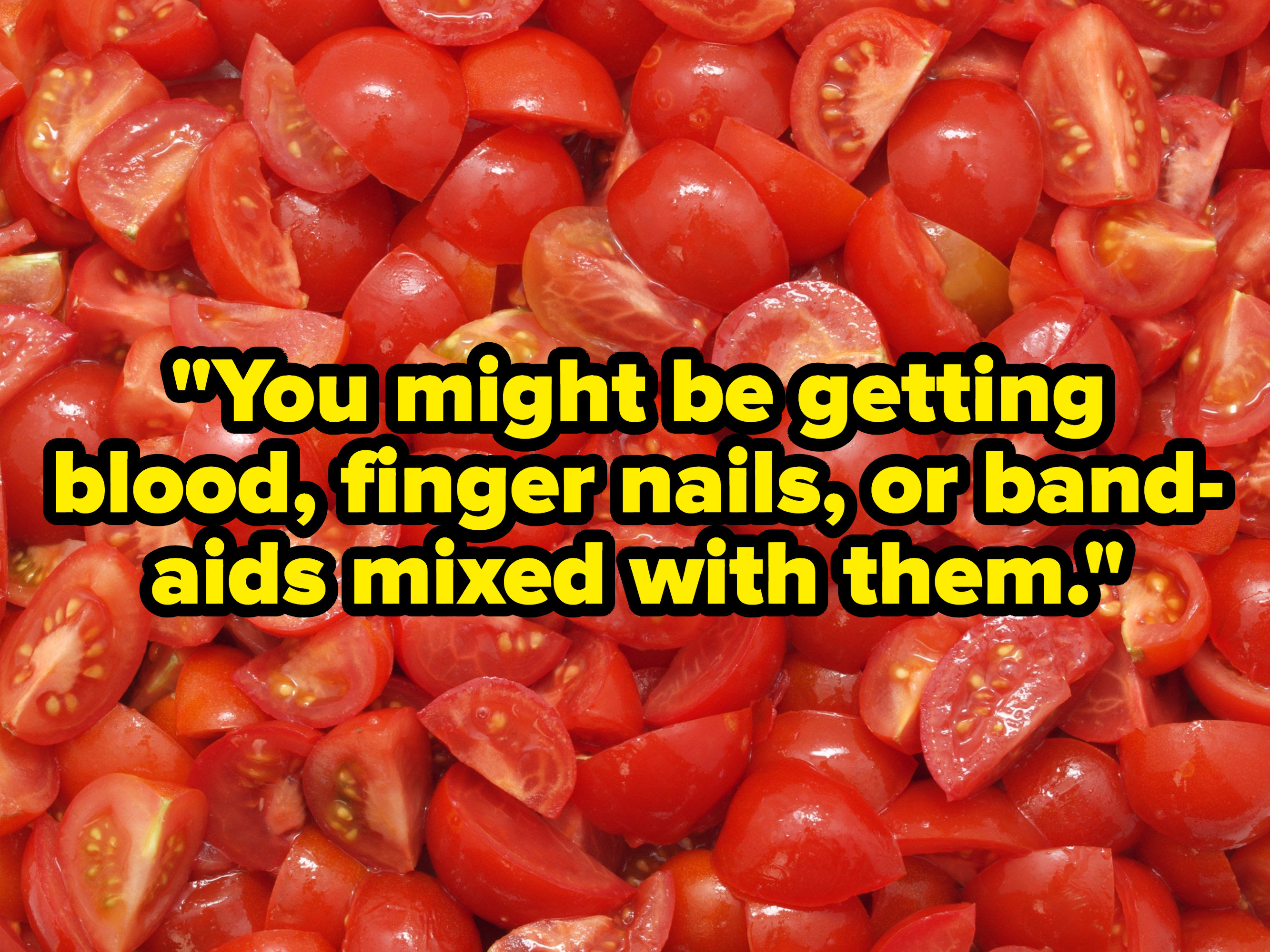 &quot;You might be getting blood, finger nails, or Bandaids mixed with them&quot; over chopped tomatoes