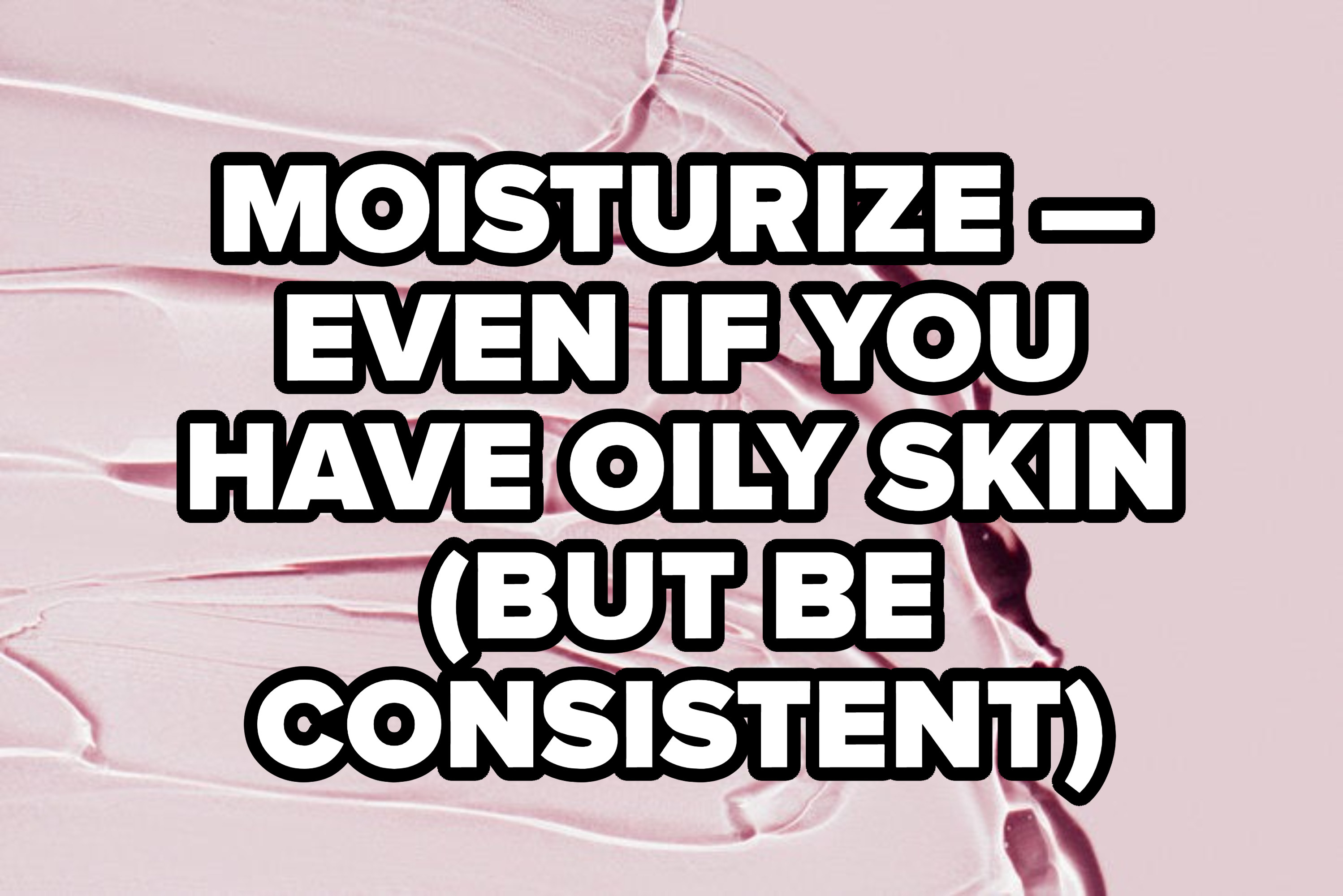 &quot;moisturize — even if you have oily skin&quot; (BUT BE CONSISTENT)