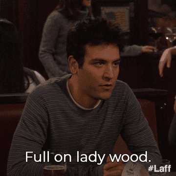 Ted from HIMYM says &quot;full on lady wood&quot;