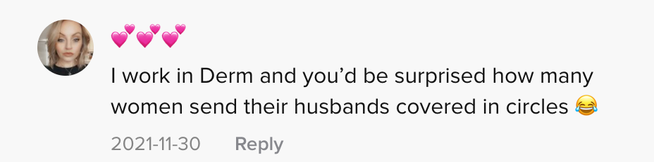 One person commented &quot;I work in Derm and you&#x27;d be surprised how many women send their husbands covered in circles [laughing, crying emojis]
