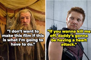 Ian McKellen as Gandalf: I don't want to make this film if this is what I'm going to have to do. And Jeremy Renner as Hawkeye: If you wanna kill me off, daddy's gonna be having a heart attack