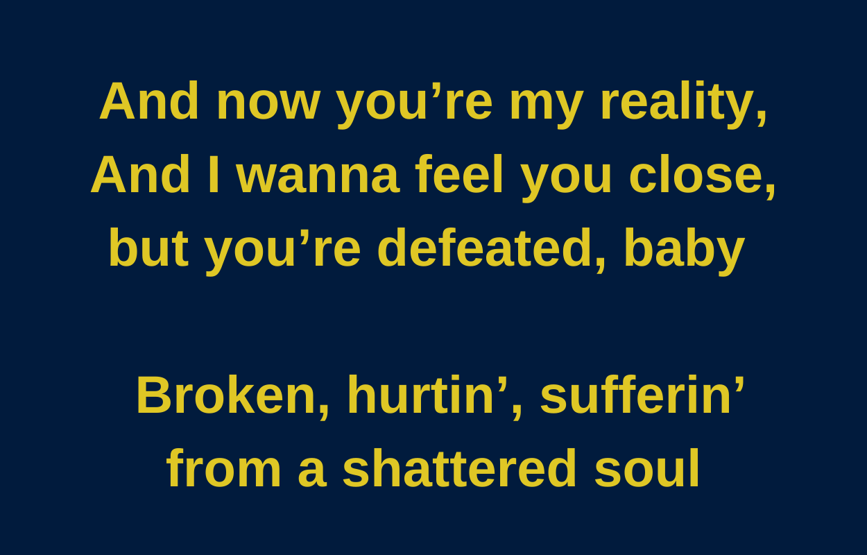 And now you&#x27;re my reality and i wanna feel you close, but you&#x27;re defeated, baby Broken, hurtin&#x27;, sufferin&#x27; from a shattered soul