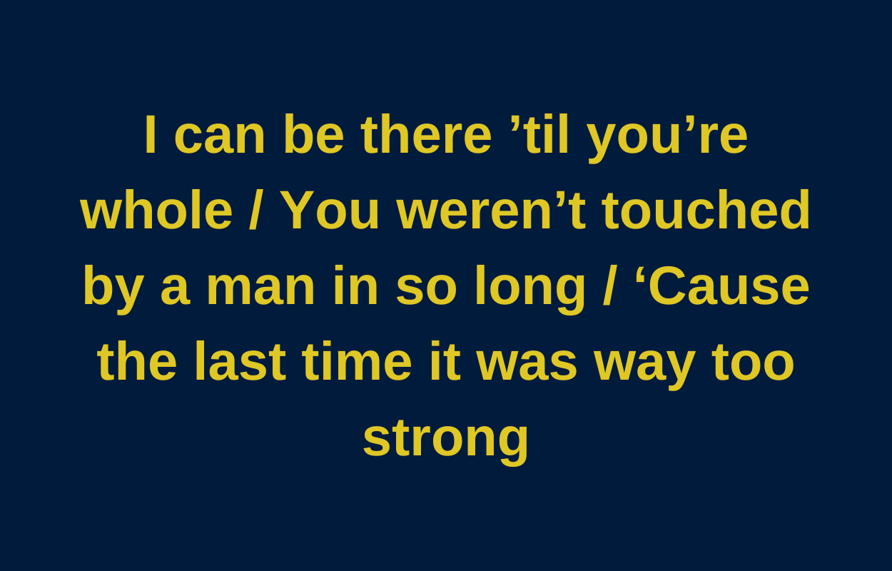 I can be there &#x27;til you&#x27;re whole. You weren&#x27;t touched my a man in so long &#x27;cause the last time it was way too strong